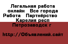 Легальная работа онлайн - Все города Работа » Партнёрство   . Карелия респ.,Петрозаводск г.